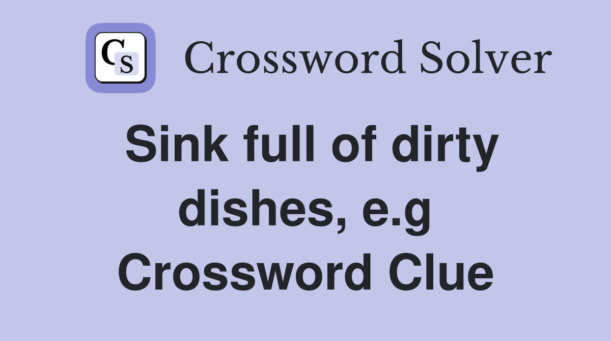 Sink full of dirty dishes, e.g. Crossword Clue Answers Crossword Solver